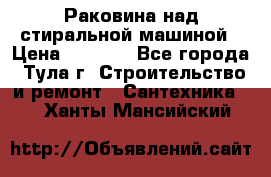 Раковина над стиральной машиной › Цена ­ 1 000 - Все города, Тула г. Строительство и ремонт » Сантехника   . Ханты-Мансийский